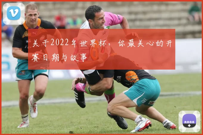 关于2022年世界杯,你最关心的开赛日期与故事
