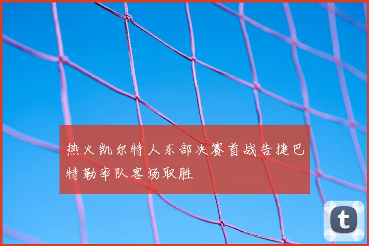 热火凯尔特人东部决赛首战告捷巴特勒率队客场取胜