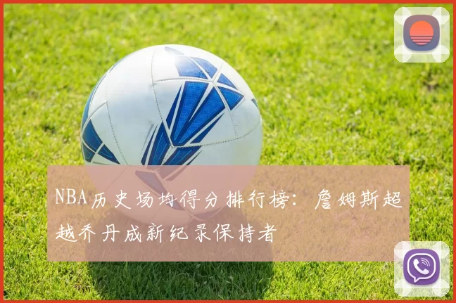 NBA历史场均得分排行榜:詹姆斯超越乔丹成新纪录保持者
