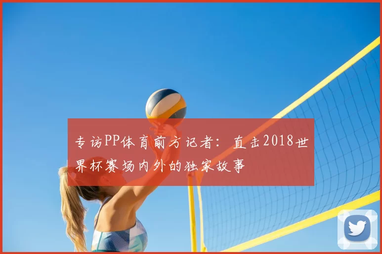 专访PP体育前方记者:直击2018世界杯赛场内外的独家故事