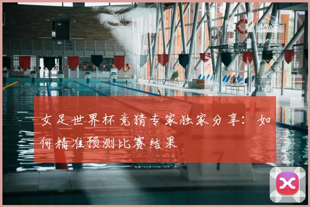 女足世界杯竞猜专家独家分享:如何精准预测比赛结果