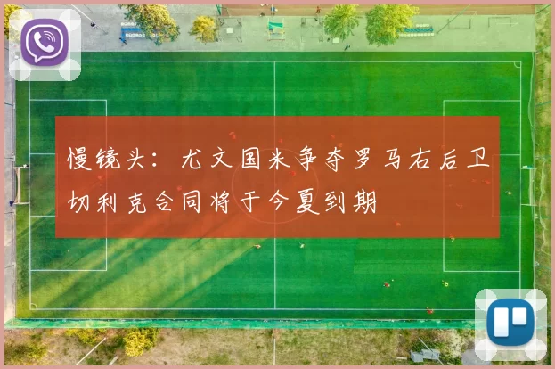 慢镜头：尤文国米争夺罗马右后卫切利克合同将于今夏到期