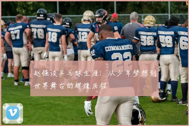 赵强谈乒乓球生涯：从少年梦想到世界舞台的辉煌历程