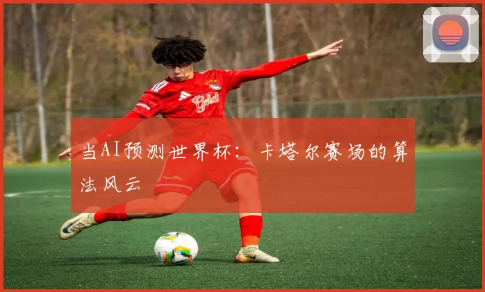 当AI预测世界杯：卡塔尔赛场的算法风云