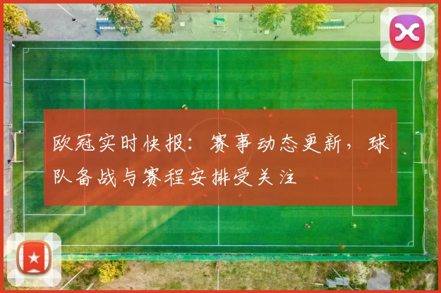 欧冠实时快报：赛事动态更新，球队备战与赛程安排受关注