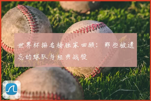 世界杯排名榜独家回顾：那些被遗忘的球队与经典战役
