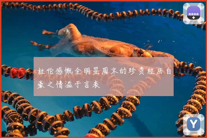 杜伦感慨全明星周末的珍贵经历自豪之情溢于言表