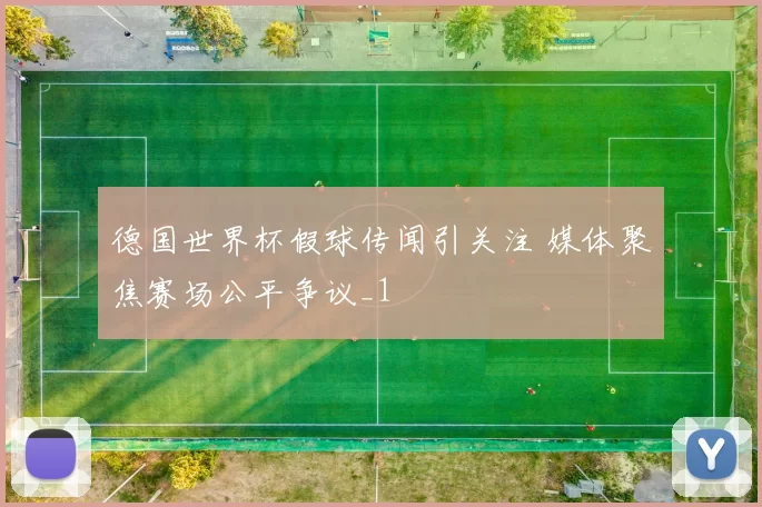 德国世界杯假球传闻引关注 媒体聚焦赛场公平争议_1