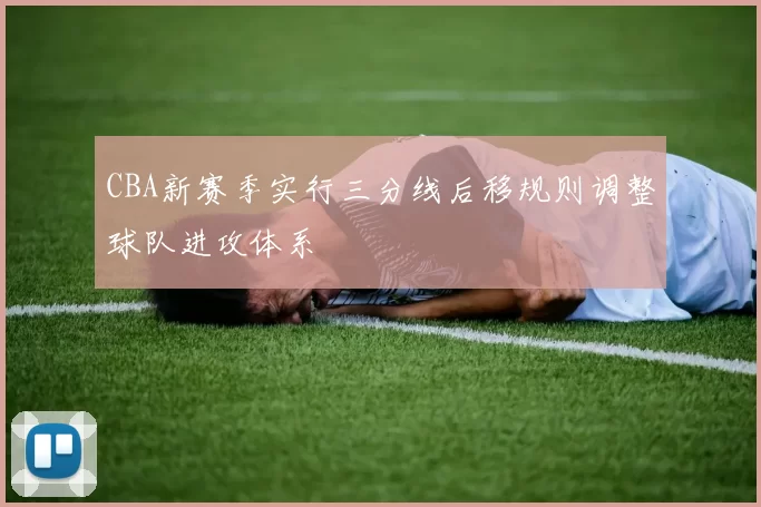 CBA新赛季实行三分线后移规则调整球队进攻体系