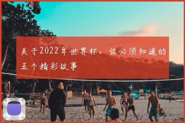 关于2022年世界杯,你必须知道的五个精彩故事