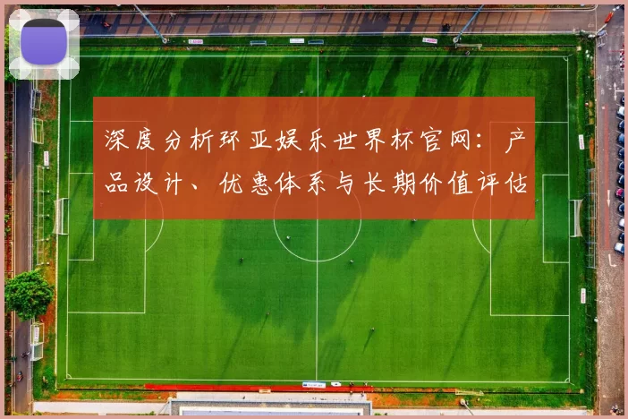 深度分析环亚娱乐世界杯官网：产品设计、优惠体系与长期价值评估