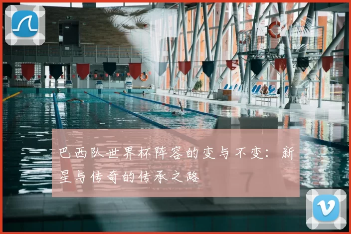 巴西队世界杯阵容的变与不变：新星与传奇的传承之路