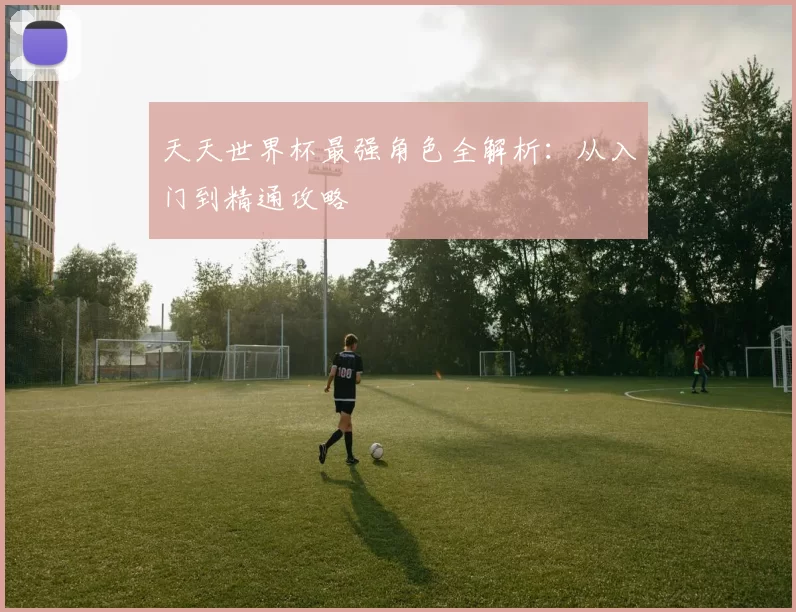 天天世界杯最强角色全解析:从入门到精通攻略