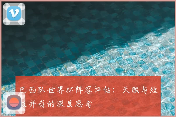 巴西队世界杯阵容评估：天赋与短板并存的深度思考