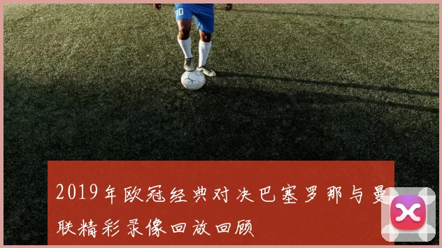 2019年欧冠经典对决巴塞罗那与曼联精彩录像回放回顾