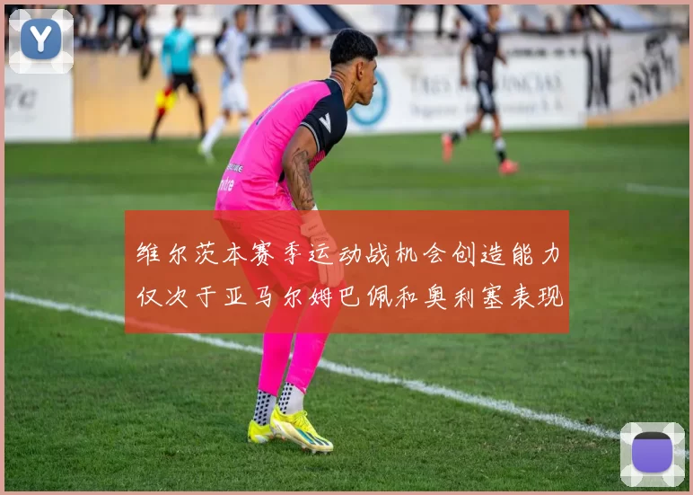 维尔茨本赛季运动战机会创造能力仅次于亚马尔姆巴佩和奥利塞表现突出