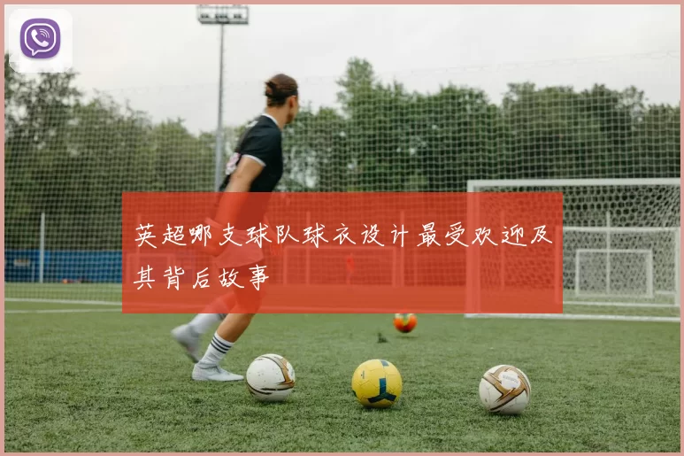 英超哪支球队球衣设计最受欢迎及其背后故事