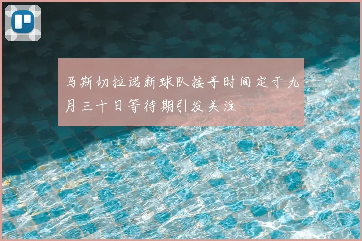 马斯切拉诺新球队接手时间定于九月三十日等待期引发关注