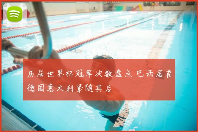历届世界杯冠军次数盘点 巴西居首德国意大利紧随其后