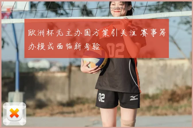 欧洲杯无主办国方案引关注 赛事筹办模式面临新考验