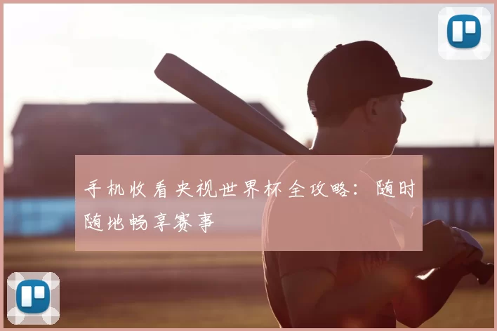 手机收看央视世界杯全攻略:随时随地畅享赛事