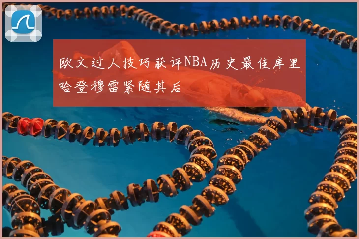 欧文过人技巧获评NBA历史最佳库里哈登穆雷紧随其后