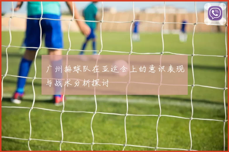 广州排球队在亚运会上的意识表现与战术分析探讨