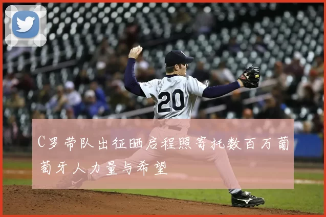 C罗带队出征晒启程照寄托数百万葡萄牙人力量与希望