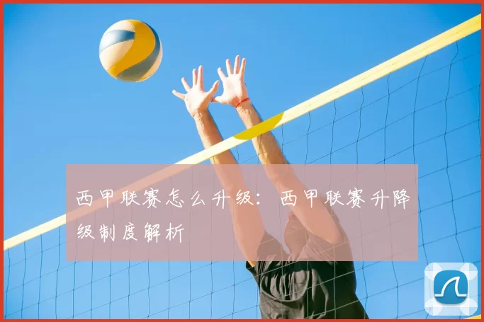 西甲联赛怎么升级：西甲联赛升降级制度解析