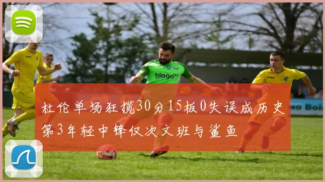 杜伦单场狂揽30分15板0失误成历史第3年轻中锋仅次文班与鲨鱼