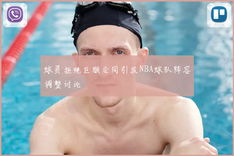球员拒绝巨额合同引发NBA球队阵容调整讨论