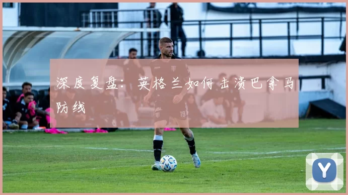 深度复盘:英格兰如何击溃巴拿马防线