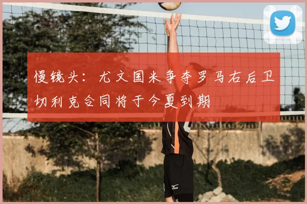 慢镜头:尤文国米争夺罗马右后卫切利克合同将于今夏到期