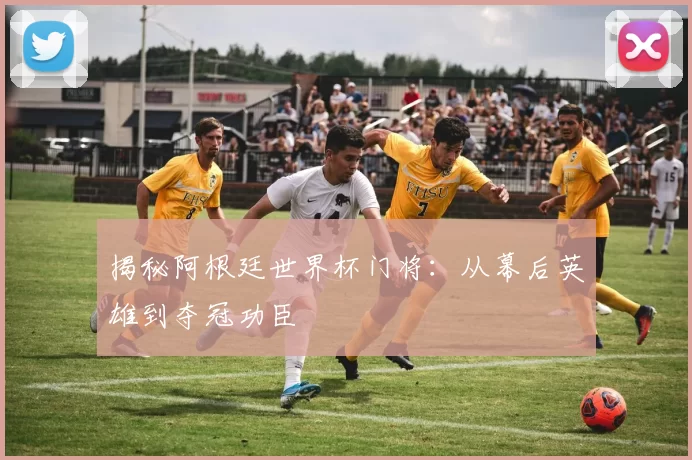 揭秘阿根廷世界杯门将：从幕后英雄到夺冠功臣