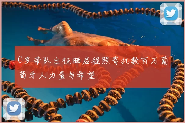 C罗带队出征晒启程照寄托数百万葡萄牙人力量与希望