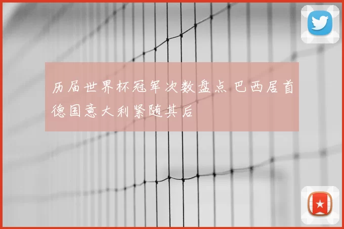 历届世界杯冠军次数盘点 巴西居首德国意大利紧随其后