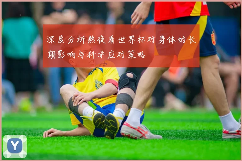 深度分析熬夜看世界杯对身体的长期影响与科学应对策略