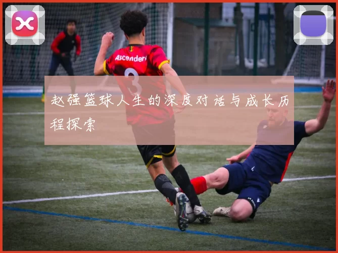 赵强篮球人生的深度对话与成长历程探索