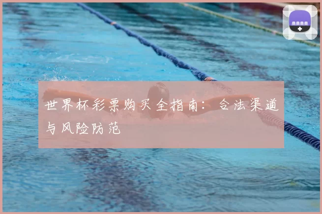 世界杯彩票购买全指南:合法渠道与风险防范