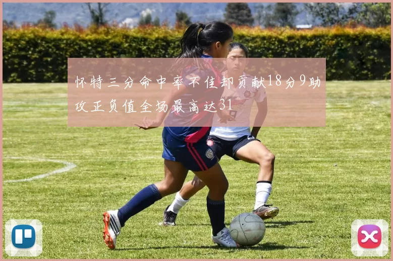 怀特三分命中率不佳却贡献18分9助攻正负值全场最高达31