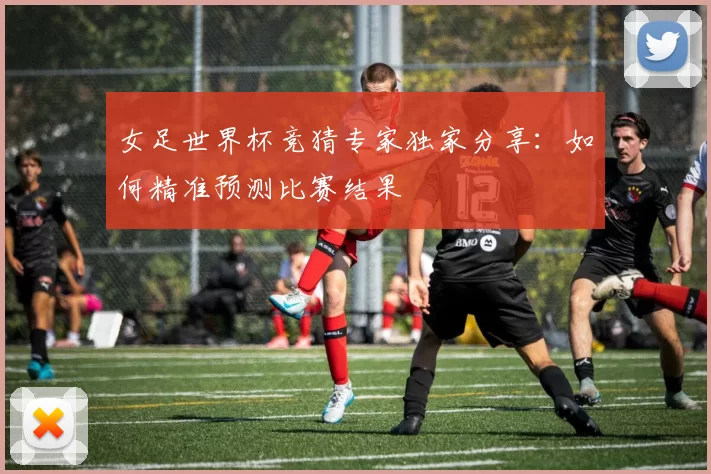 女足世界杯竞猜专家独家分享：如何精准预测比赛结果
