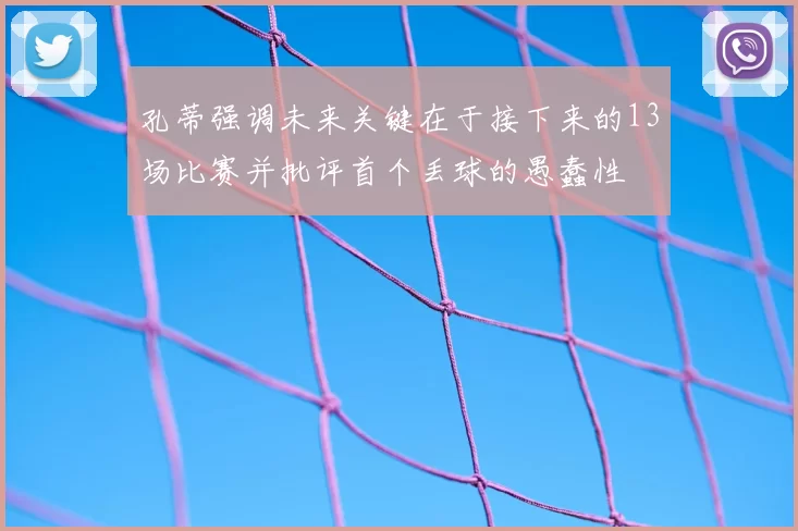孔蒂强调未来关键在于接下来的13场比赛并批评首个丢球的愚蠢性