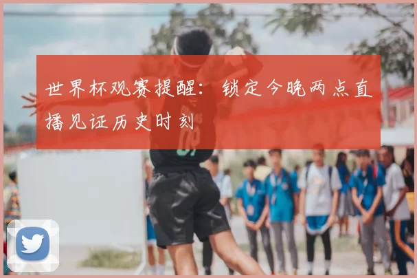 世界杯观赛提醒:锁定今晚两点直播见证历史时刻