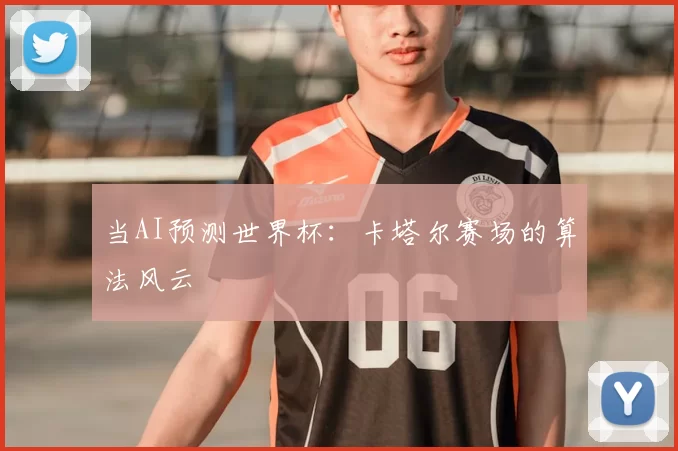 当AI预测世界杯：卡塔尔赛场的算法风云