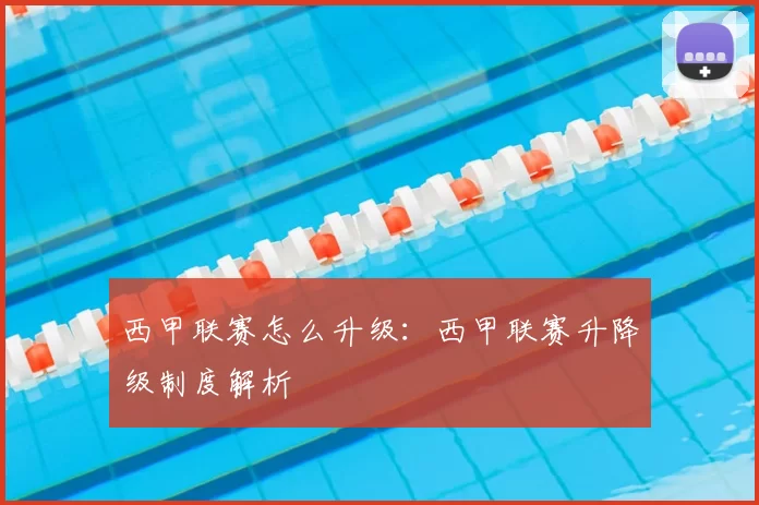 西甲联赛怎么升级：西甲联赛升降级制度解析