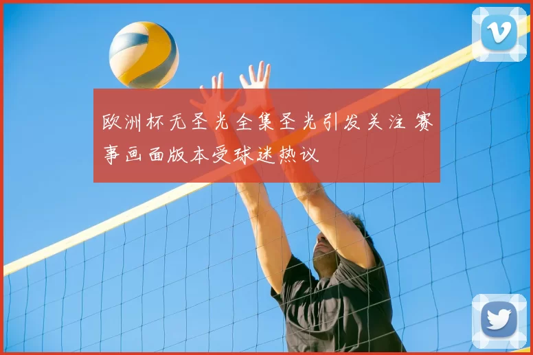 欧洲杯无圣光全集圣光引发关注 赛事画面版本受球迷热议