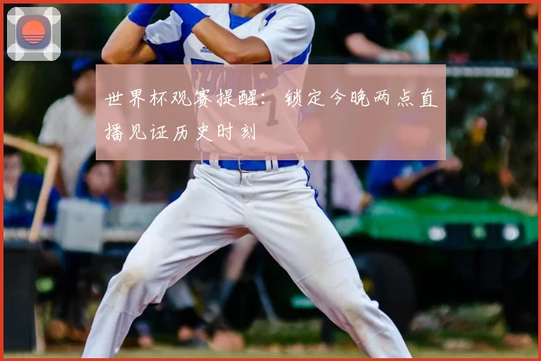 世界杯观赛提醒：锁定今晚两点直播见证历史时刻