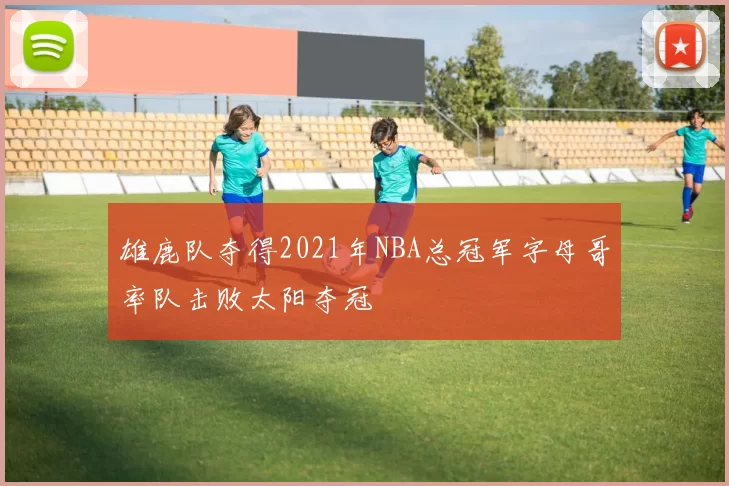 雄鹿队夺得2021年NBA总冠军字母哥率队击败太阳夺冠
