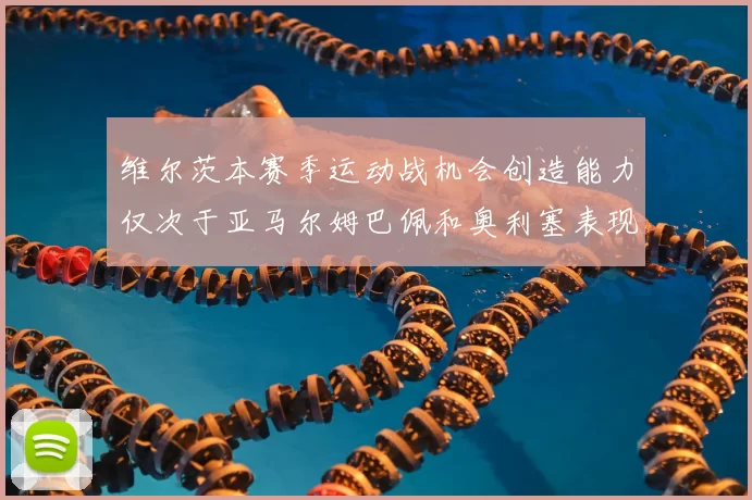 维尔茨本赛季运动战机会创造能力仅次于亚马尔姆巴佩和奥利塞表现突出