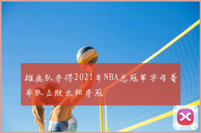雄鹿队夺得2021年NBA总冠军字母哥率队击败太阳夺冠